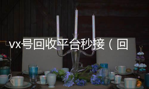 vx号回收平台24小时全天回收vx秒接（回收微信号的交易平台）